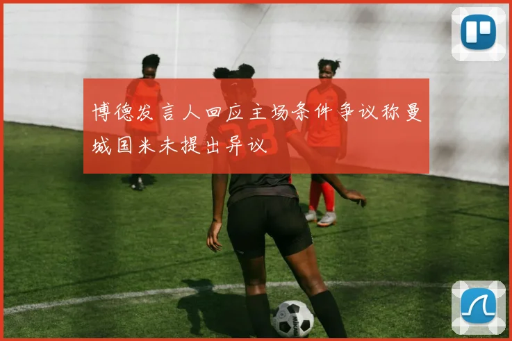 博德发言人回应主场条件争议称曼城国米未提出异议