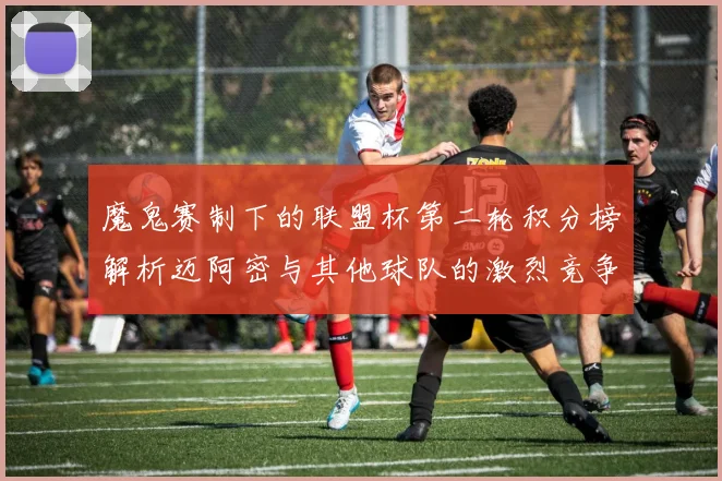 魔鬼赛制下的联盟杯第二轮积分榜解析迈阿密与其他球队的激烈竞争