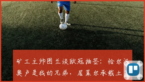 矿工主帅图兰谈欧冠抽签：恰尔汉奥卢是我的兄弟，居莱尔承载土耳其的希望