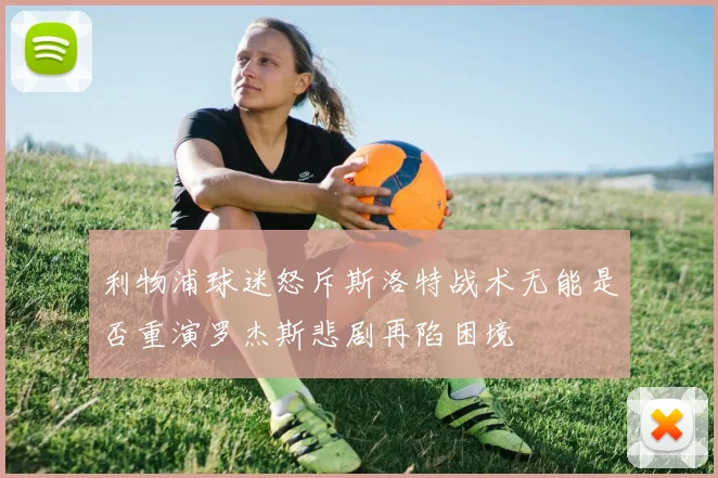 利物浦球迷怒斥斯洛特战术无能是否重演罗杰斯悲剧再陷困境
