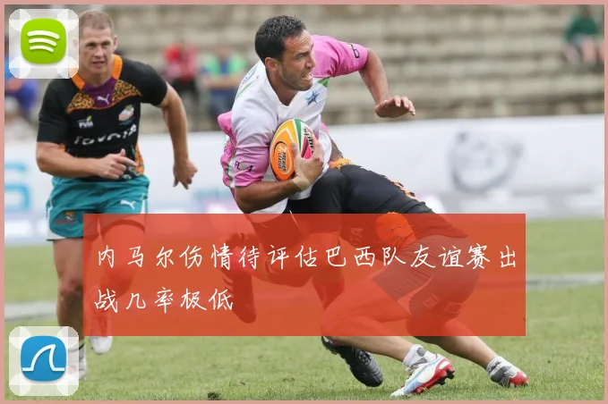 内马尔伤情待评估巴西队友谊赛出战几率极低