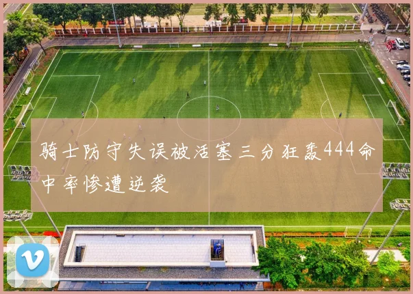 骑士防守失误被活塞三分狂轰444命中率惨遭逆袭