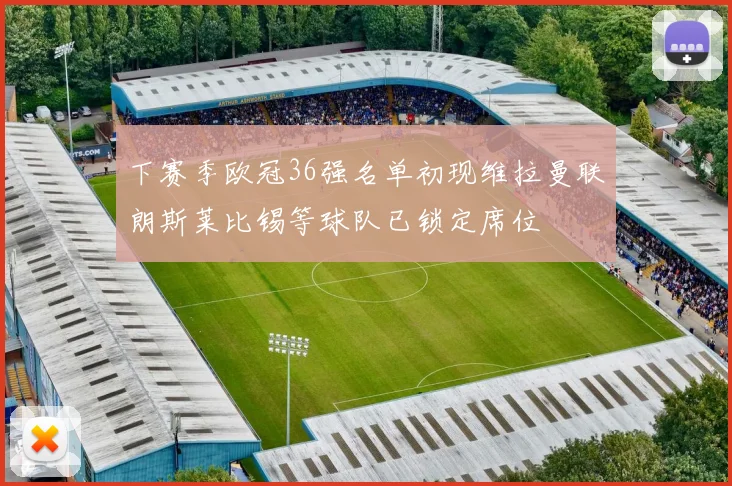 下赛季欧冠36强名单初现维拉曼联朗斯莱比锡等球队已锁定席位