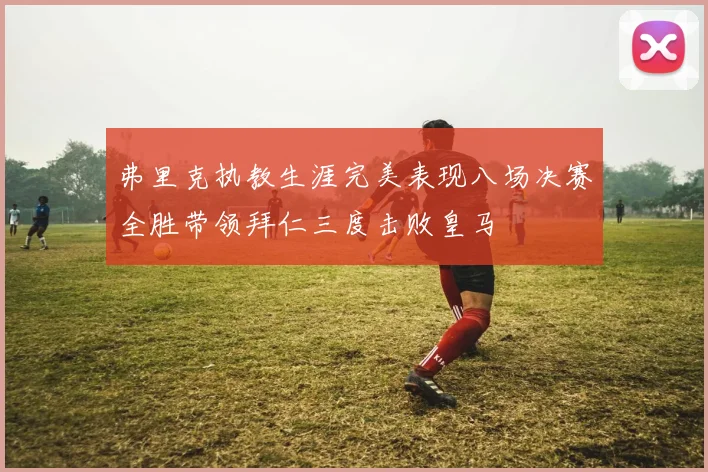 弗里克执教生涯完美表现八场决赛全胜带领拜仁三度击败皇马