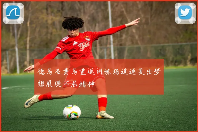 德乌洛费乌重返训练场追逐复出梦想展现不屈精神