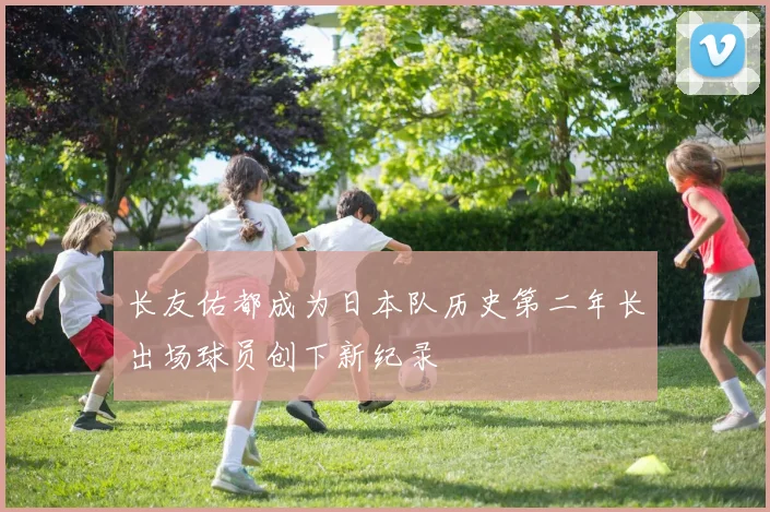 长友佑都成为日本队历史第二年长出场球员创下新纪录