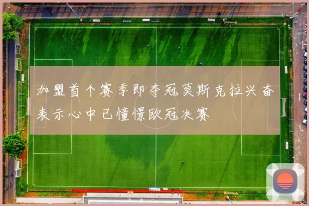 加盟首个赛季即夺冠莫斯克拉兴奋表示心中已憧憬欧冠决赛
