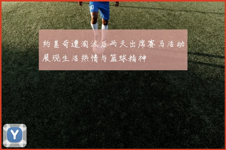 约基奇遭淘汰后两天出席赛马活动展现生活热情与篮球精神