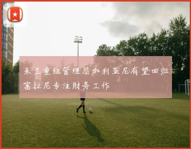 米兰重组管理层加利亚尼有望回归富拉尼专注财务工作