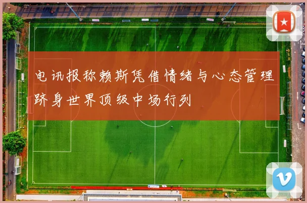 电讯报称赖斯凭借情绪与心态管理跻身世界顶级中场行列