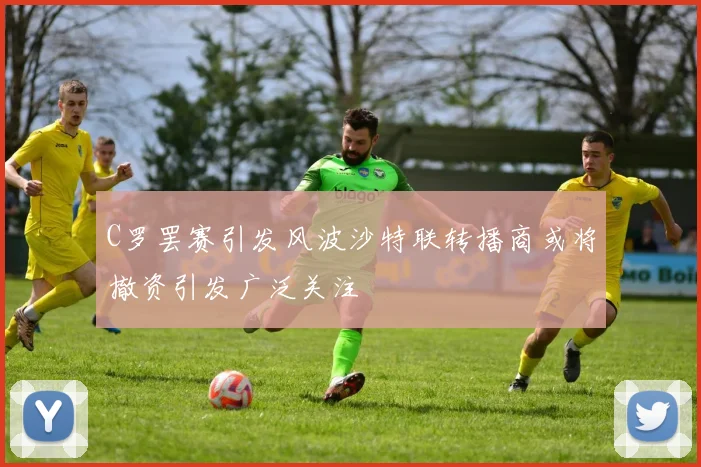 C罗罢赛引发风波沙特联转播商或将撤资引发广泛关注
