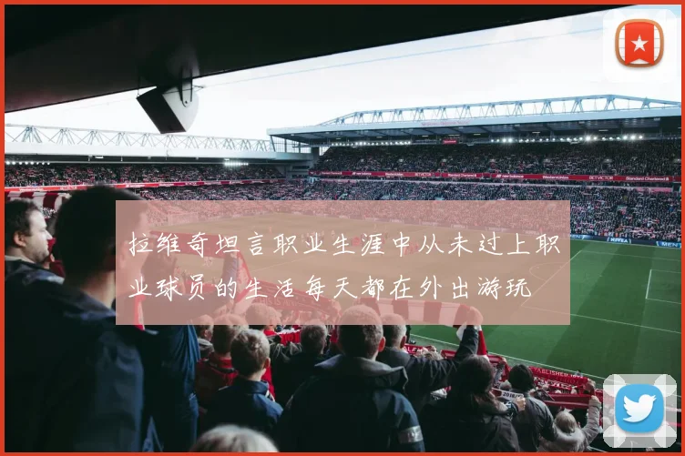 拉维奇坦言职业生涯中从未过上职业球员的生活每天都在外出游玩